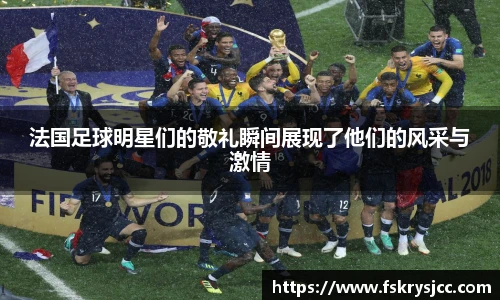 法国足球明星们的敬礼瞬间展现了他们的风采与激情
