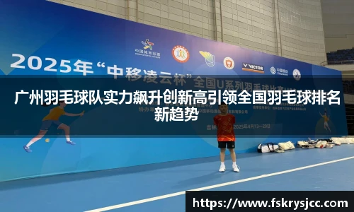 广州羽毛球队实力飙升创新高引领全国羽毛球排名新趋势