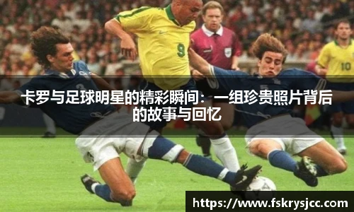 卡罗与足球明星的精彩瞬间：一组珍贵照片背后的故事与回忆