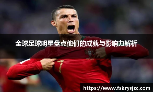 全球足球明星盘点他们的成就与影响力解析